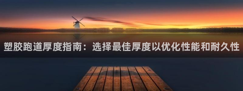谈球吧是正规平台吗安全吗:塑胶跑道厚度指南:选择最佳厚度以优